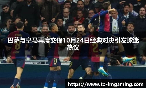 巴萨与皇马再度交锋10月24日经典对决引发球迷热议
